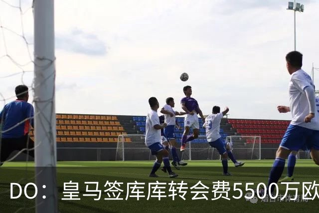 DO：皇马签库库转会费5500万欧固定+500万欧浮动，预计下周完成